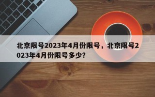 北京限号2023年4月份限号，北京限号2023年4月份限号多少？