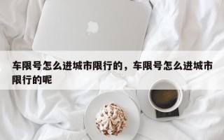 车限号怎么进城市限行的，车限号怎么进城市限行的呢