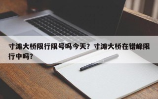 寸滩大桥限行限号吗今天？寸滩大桥在错峰限行中吗？