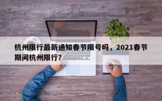 杭州限行最新通知春节限号吗，2021春节期间杭州限行？