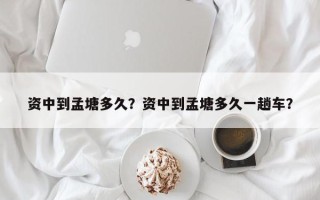 资中到孟塘多久？资中到孟塘多久一趟车？