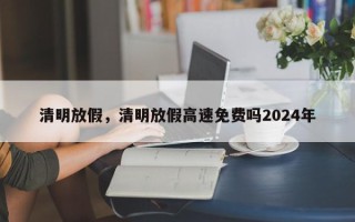 清明放假，清明放假高速免费吗2024年