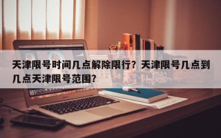 天津限号时间几点解除限行？天津限号几点到几点天津限号范围？