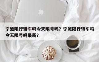 宁波限行轿车吗今天限号吗？宁波限行轿车吗今天限号吗最新？