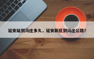 延安站到冯庄多久，延安新区到冯庄公路？