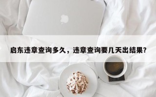 启东违章查询多久，违章查询要几天出结果？