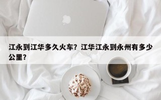 江永到江华多久火车？江华江永到永州有多少公里？