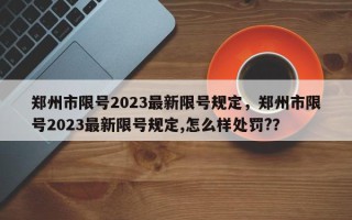 郑州市限号2023最新限号规定，郑州市限号2023最新限号规定,怎么样处罚?？