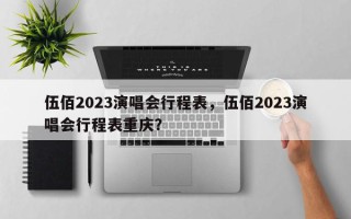 伍佰2023演唱会行程表，伍佰2023演唱会行程表重庆？