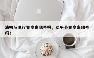 清明节限行秦皇岛限号吗，端午节秦皇岛限号吗？