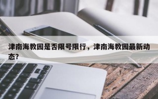 津南海教园是否限号限行，津南海教园最新动态？