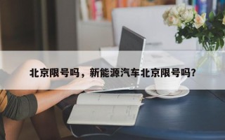 北京限号吗，新能源汽车北京限号吗？