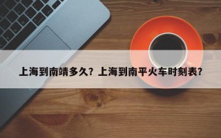 上海到南靖多久？上海到南平火车时刻表？