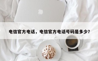 电信官方电话，电信官方电话号码是多少？