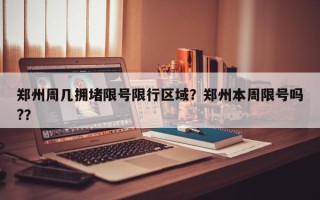 郑州周几拥堵限号限行区域？郑州本周限号吗?？