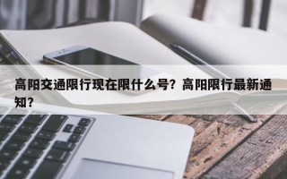 高阳交通限行现在限什么号？高阳限行最新通知？