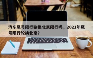 汽车尾号限行轮换北京限行吗，2021年尾号限行轮换北京？