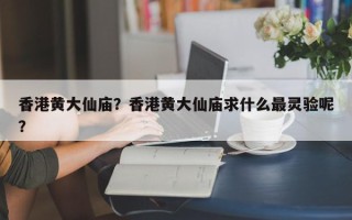 香港黄大仙庙？香港黄大仙庙求什么最灵验呢？