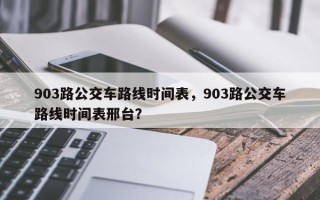 903路公交车路线时间表，903路公交车路线时间表邢台？