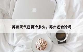 苏州天气还要冷多久，苏州还会冷吗