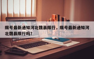 限号最新通知河北魏县限行，限号最新通知河北魏县限行吗？