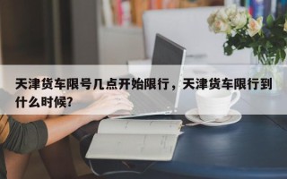 天津货车限号几点开始限行，天津货车限行到什么时候？