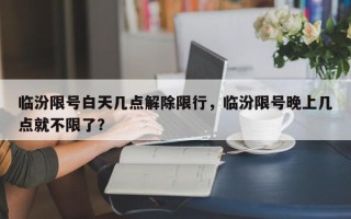 临汾限号白天几点解除限行，临汾限号晚上几点就不限了？