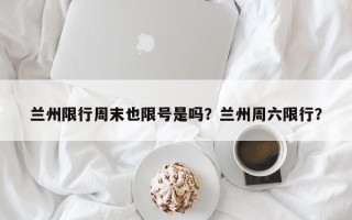 兰州限行周末也限号是吗？兰州周六限行？