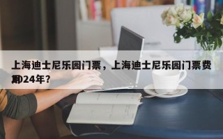 上海迪士尼乐园门票，上海迪士尼乐园门票费用
2024年？