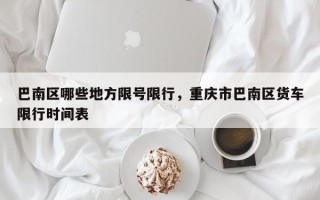 巴南区哪些地方限号限行，重庆市巴南区货车限行时间表