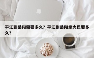 平江到岳阳需要多久？平江到岳阳坐大巴要多久？