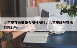 北京车在燕郊是否限号限行，北京车牌号在燕郊限行吗