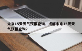 未来15天天气预报查询，成都未来15天天气预报查询？