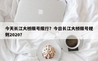 今天长江大桥限号限行？今日长江大桥限号规则2020？