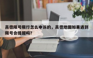 高德限号限行怎么申诉的，高德地图如果遇到限号会提醒吗？