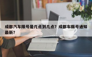 成都汽车限号是几点到几点？成都车限号通知最新？