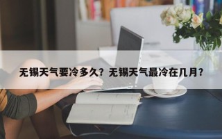 无锡天气要冷多久？无锡天气最冷在几月？