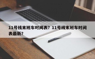 11号线末班车时间表？11号线末班车时间表最新？