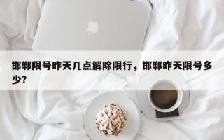 邯郸限号昨天几点解除限行，邯郸昨天限号多少？