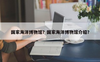 国家海洋博物馆？国家海洋博物馆介绍？