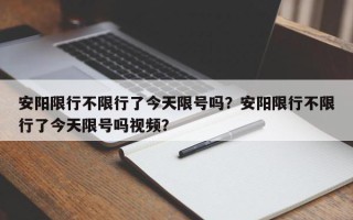 安阳限行不限行了今天限号吗？安阳限行不限行了今天限号吗视频？