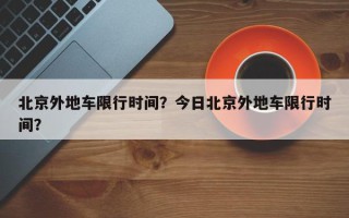 北京外地车限行时间？今日北京外地车限行时间？