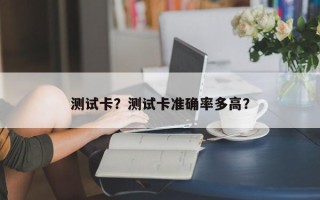 测试卡？测试卡准确率多高？