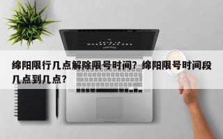 绵阳限行几点解除限号时间？绵阳限号时间段几点到几点？