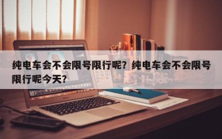 纯电车会不会限号限行呢？纯电车会不会限号限行呢今天？