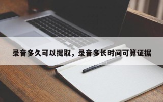 录音多久可以提取，录音多长时间可算证据