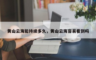 黄山云海能持续多久，黄山云海容易看到吗