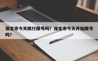 保定市今天限行限号吗？保定市今天开始限号吗？