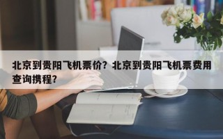 北京到贵阳飞机票价？北京到贵阳飞机票费用
查询携程？