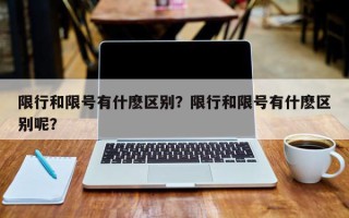 限行和限号有什麽区别？限行和限号有什麽区别呢？